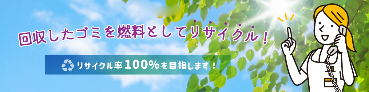 回収したゴミを燃料としてリサイクル！リサイクル率100%を目指します！